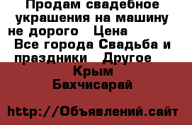 Продам свадебное украшения на машину не дорого › Цена ­ 3 000 - Все города Свадьба и праздники » Другое   . Крым,Бахчисарай